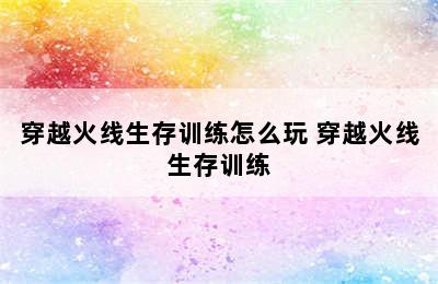 穿越火线生存训练怎么玩 穿越火线生存训练